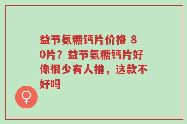 益节氨糖钙片价格 80片？益节氨糖钙片好像很少有人推，这款不好吗-第1张图片-超越