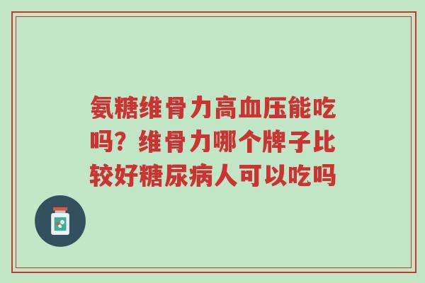氨糖维骨力高血压能吃吗?维骨力哪个牌子比较好糖尿病人可以吃吗-第1张图片-超越 氨糖维骨力高血压能吃吗?维骨力哪个牌子比较好糖尿病人可以吃吗-第1张图片-超越