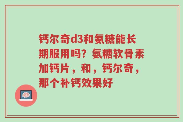 钙尔奇d3和氨糖能长期服用吗?氨糖软骨素加钙片,和,钙尔奇,那个补钙效果好-第1张图片-超越 钙尔奇d3和氨糖能长期服用吗?氨糖软骨素加钙片,和,钙尔奇,那个补钙效果好-第1张图片-超越