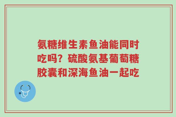 氨糖维生素鱼油能同时吃吗?硫酸氨基葡萄糖胶囊和深海鱼油一起吃-第1张图片-超越 氨糖维生素鱼油能同时吃吗?硫酸氨基葡萄糖胶囊和深海鱼油一起吃-第1张图片-超越