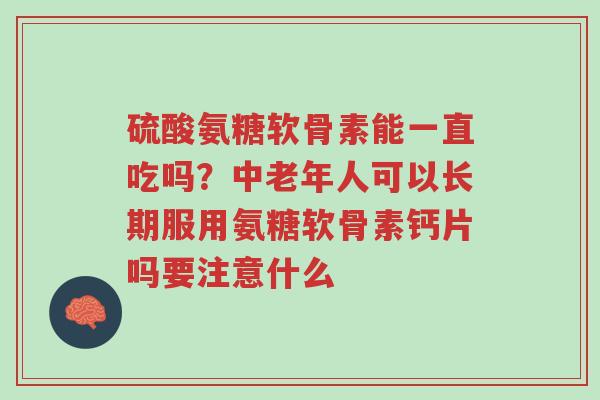 硫酸氨糖软骨素能一直吃吗？中老年人可以长期服用氨糖软骨素钙片吗要注意什么-第1张图片-超越