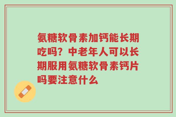 氨糖软骨素加钙能长期吃吗？中老年人可以长期服用氨糖软骨素钙片吗要注意什么-第1张图片-超越