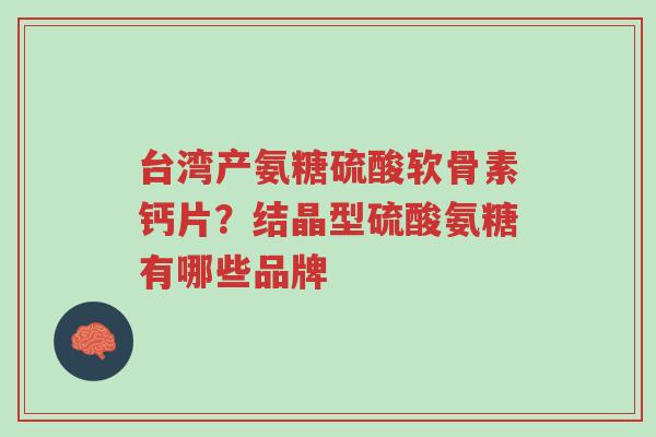 台湾产氨糖硫酸软骨素钙片？结晶型硫酸氨糖有哪些品牌-第1张图片-超越