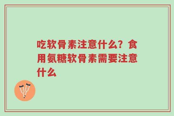 吃软骨素注意什么?食用氨糖软骨素需要注意什么-第1张图片-超越 吃软骨素注意什么?食用氨糖软骨素需要注意什么-第1张图片-超越
