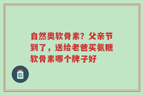 自然奥软骨素?父亲节到了,送给老爸买氨糖软骨素哪个牌子好-第1张图片-超越 自然奥软骨素?父亲节到了,送给老爸买氨糖软骨素哪个牌子好-第1张图片-超越