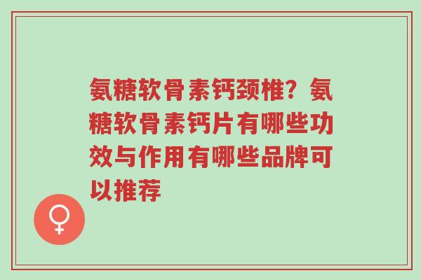 氨糖软骨素钙颈椎?氨糖软骨素钙片有哪些功效与作用有哪些品牌可以推荐-第1张图片-超越 氨糖软骨素钙颈椎?氨糖软骨素钙片有哪些功效与作用有哪些品牌可以推荐-第1张图片-超越