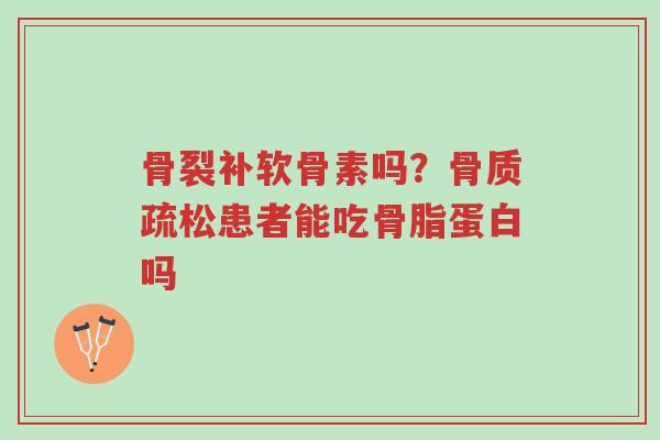 骨裂补软骨素吗?骨质疏松患者能吃骨脂蛋白吗-第1张图片-超越 骨裂补软骨素吗?骨质疏松患者能吃骨脂蛋白吗-第1张图片-超越