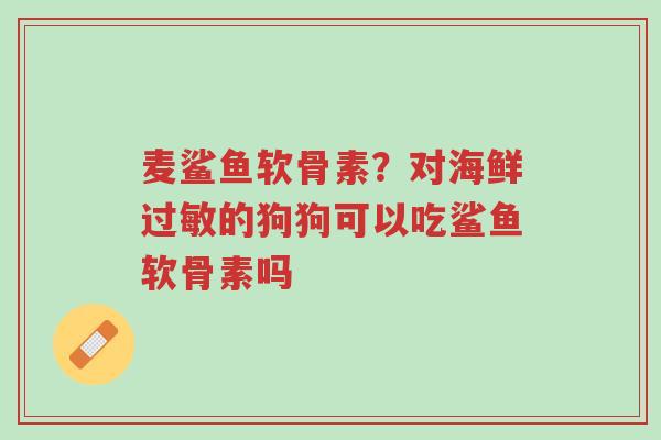 麦鲨鱼软骨素?对海鲜过敏的狗狗可以吃鲨鱼软骨素吗-第1张图片-超越 麦鲨鱼软骨素?对海鲜过敏的狗狗可以吃鲨鱼软骨素吗-第1张图片-超越