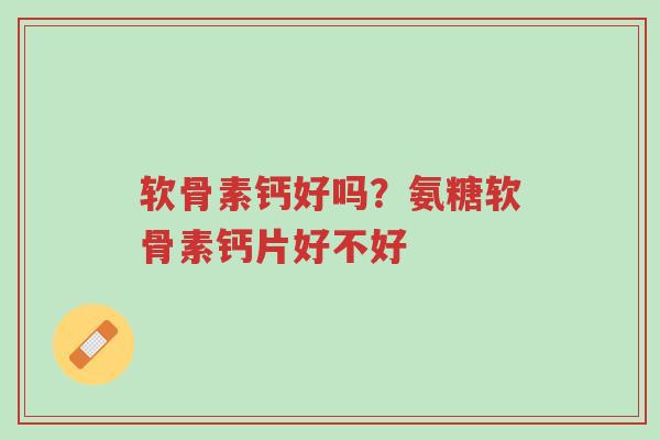 软骨素钙好吗?氨糖软骨素钙片好不好-第1张图片-超越 软骨素钙好吗?氨糖软骨素钙片好不好-第1张图片-超越