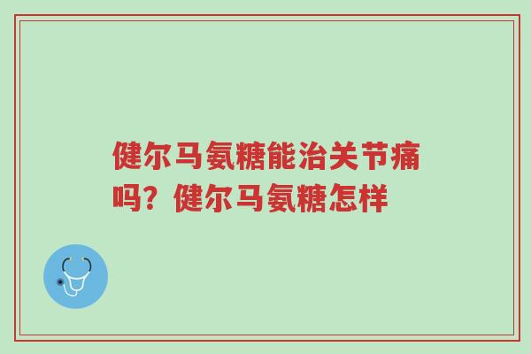 健尔马氨糖能治关节痛吗?健尔马氨糖怎样-第1张图片-超越 健尔马氨糖能治关节痛吗?健尔马氨糖怎样-第1张图片-超越