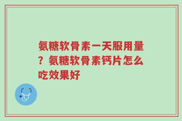 氨糖软骨素一天服用量?氨糖软骨素钙片怎么吃效果好-第1张图片-超越 氨糖软骨素一天服用量?氨糖软骨素钙片怎么吃效果好-第1张图片-超越