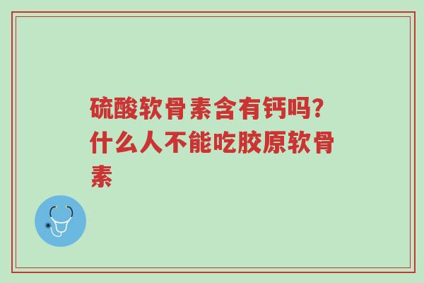 硫酸软骨素含有钙吗？什么人不能吃胶原软骨素-第1张图片-超越