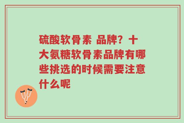 硫酸软骨素 品牌?十大氨糖软骨素品牌有哪些挑选的时候需要注意什么呢-第1张图片-超越 硫酸软骨素 品牌?十大氨糖软骨素品牌有哪些挑选的时候需要注意什么呢-第1张图片-超越