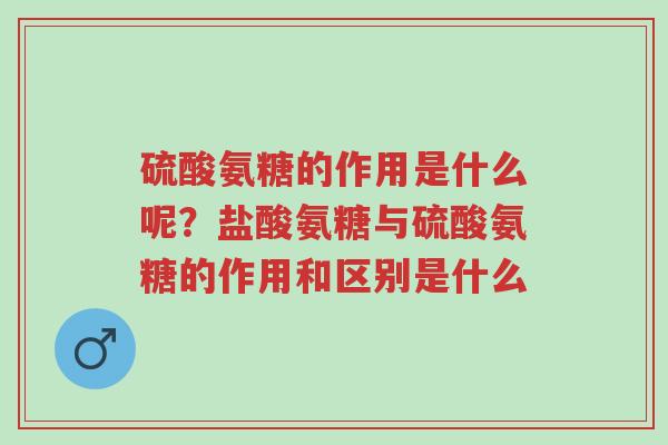 硫酸氨糖的作用是什么呢?盐酸氨糖与硫酸氨糖的作用和区别是什么-第1张图片-超越 硫酸氨糖的作用是什么呢?盐酸氨糖与硫酸氨糖的作用和区别是什么-第1张图片-超越