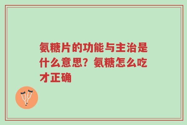 氨糖片的功能与主治是什么意思?氨糖怎么吃才正确-第1张图片-超越 氨糖片的功能与主治是什么意思?氨糖怎么吃才正确-第1张图片-超越
