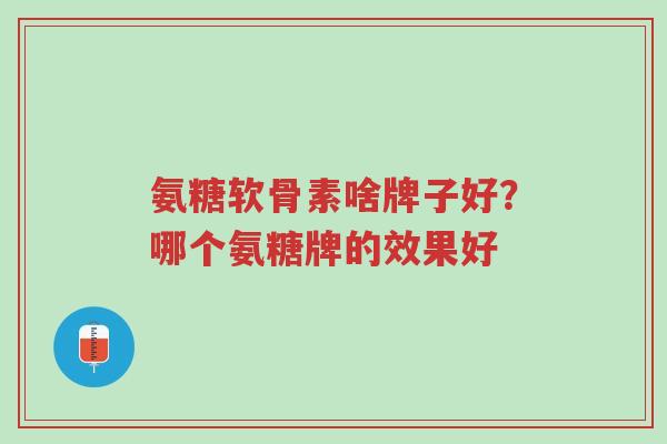 氨糖软骨素啥牌子好?哪个氨糖牌的效果好-第1张图片-超越 氨糖软骨素啥牌子好?哪个氨糖牌的效果好-第1张图片-超越