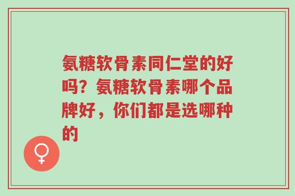 氨糖软骨素同仁堂的好吗?氨糖软骨素哪个品牌好,你们都是选哪种的-第1张图片-超越 氨糖软骨素同仁堂的好吗?氨糖软骨素哪个品牌好,你们都是选哪种的-第1张图片-超越