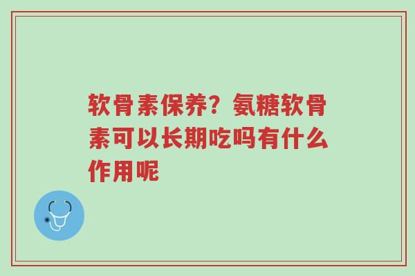 软骨素保养?氨糖软骨素可以长期吃吗有什么作用呢-第1张图片-超越 软骨素保养?氨糖软骨素可以长期吃吗有什么作用呢-第1张图片-超越
