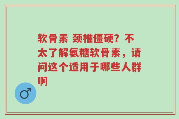 软骨素 颈椎僵硬?不太了解氨糖软骨素,请问这个适用于哪些人群啊-第1张图片-超越 软骨素 颈椎僵硬?不太了解氨糖软骨素,请问这个适用于哪些人群啊-第1张图片-超越