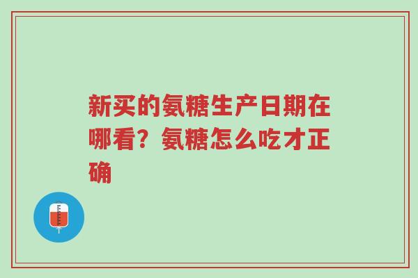 新买的氨糖生产日期在哪看?氨糖怎么吃才正确-第1张图片-超越 新买的氨糖生产日期在哪看?氨糖怎么吃才正确-第1张图片-超越