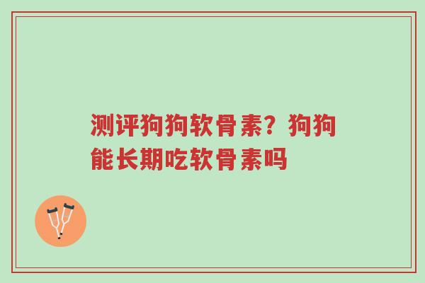 测评狗狗软骨素?狗狗能长期吃软骨素吗-第1张图片-超越 测评狗狗软骨素?狗狗能长期吃软骨素吗-第1张图片-超越