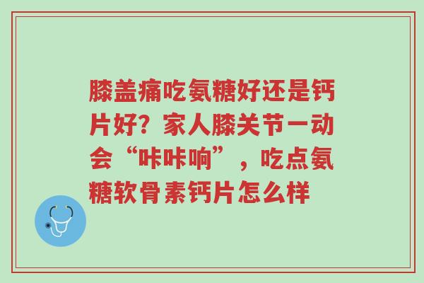 膝盖痛吃氨糖好还是钙片好？家人膝关节一动会“咔咔响”，吃点氨糖软骨素钙片怎么样-第1张图片-超越