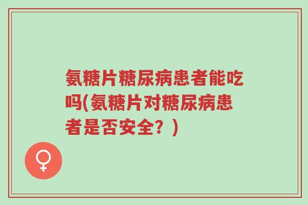 氨糖片糖尿病患者能吃吗(氨糖片对糖尿病患者是否安全?)-第1张图片-超越 氨糖片糖尿病患者能吃吗(氨糖片对糖尿病患者是否安全?)-第1张图片-超越
