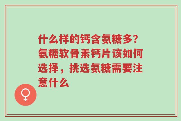什么样的钙含氨糖多?氨糖软骨素钙片该如何选择,挑选氨糖需要注意什么-第1张图片-超越 什么样的钙含氨糖多?氨糖软骨素钙片该如何选择,挑选氨糖需要注意什么-第1张图片-超越