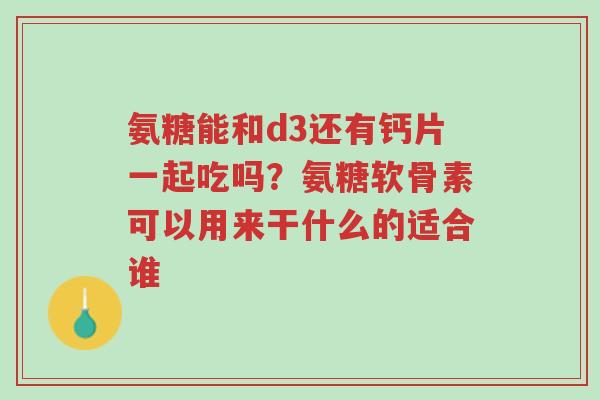 氨糖能和d3还有钙片一起吃吗?氨糖软骨素可以用来干什么的适合谁-第1张图片-超越 氨糖能和d3还有钙片一起吃吗?氨糖软骨素可以用来干什么的适合谁-第1张图片-超越