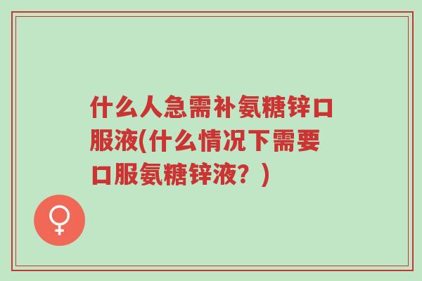 什么人急需补氨糖锌口服液(什么情况下需要口服氨糖锌液?)-第1张图片-超越 什么人急需补氨糖锌口服液(什么情况下需要口服氨糖锌液?)-第1张图片-超越