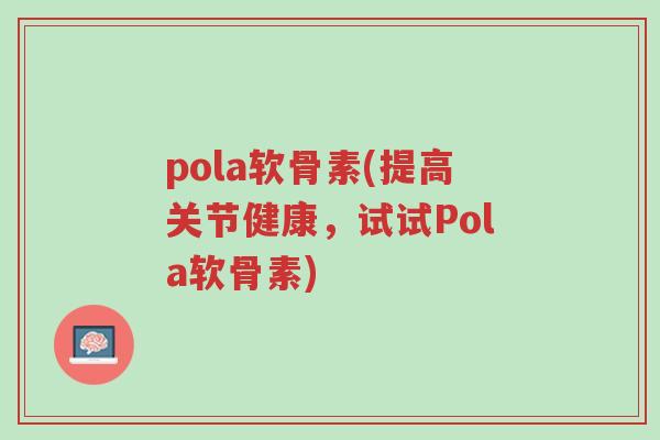 pola软骨素(提高关节健康,试试Pola软骨素)-第1张图片-超越 pola软骨素(提高关节健康,试试Pola软骨素)-第1张图片-超越