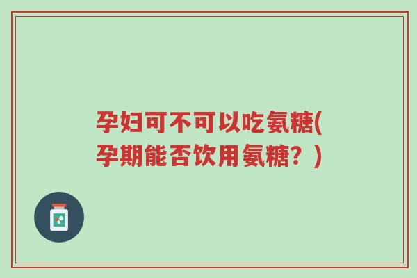 孕妇可不可以吃氨糖(孕期能否饮用氨糖?)-第1张图片-超越 孕妇可不可以吃氨糖(孕期能否饮用氨糖?)-第1张图片-超越