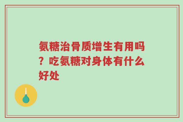氨糖治骨质增生有用吗?吃氨糖对身体有什么好处-第1张图片-超越 氨糖治骨质增生有用吗?吃氨糖对身体有什么好处-第1张图片-超越