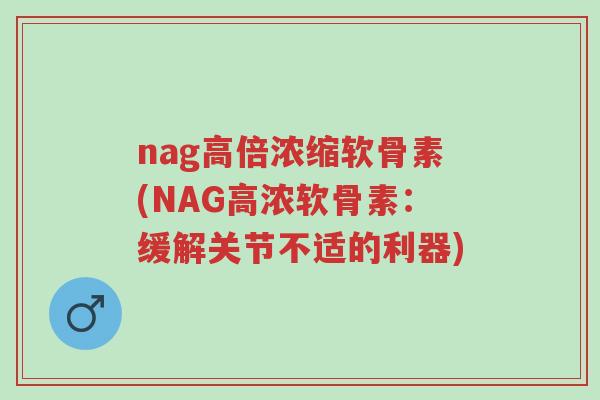 nag高倍浓缩软骨素(NAG高浓软骨素:缓解关节不适的利器)-第1张图片-超越 nag高倍浓缩软骨素(NAG高浓软骨素:缓解关节不适的利器)-第1张图片-超越