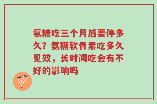 氨糖吃三个月后要停多久?氨糖软骨素吃多久见效,长时间吃会有不好的影响吗-第1张图片-超越 氨糖吃三个月后要停多久?氨糖软骨素吃多久见效,长时间吃会有不好的影响吗-第1张图片-超越