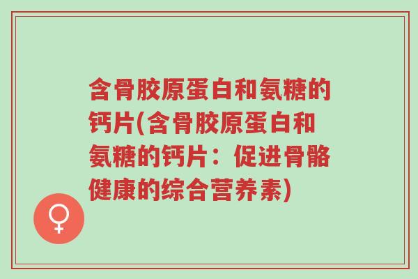 含骨胶原蛋白和氨糖的钙片(含骨胶原蛋白和氨糖的钙片:促进骨骼健康的综合营养素)-第1张图片-超越 含骨胶原蛋白和氨糖的钙片(含骨胶原蛋白和氨糖的钙片:促进骨骼健康的综合营养素)-第1张图片-超越