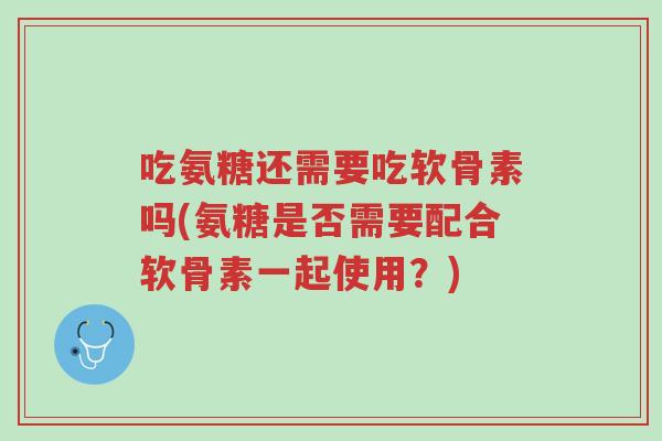 吃氨糖还需要吃软骨素吗(氨糖是否需要配合软骨素一起使用?)-第1张图片-超越 吃氨糖还需要吃软骨素吗(氨糖是否需要配合软骨素一起使用?)-第1张图片-超越