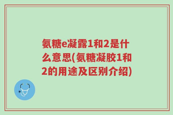 氨糖e凝露1和2是什么意思(氨糖凝胶1和2的用途及区别介绍)-第1张图片-超越 氨糖e凝露1和2是什么意思(氨糖凝胶1和2的用途及区别介绍)-第1张图片-超越