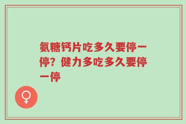 氨糖钙片吃多久要停一停?健力多吃多久要停一停-第1张图片-超越 氨糖钙片吃多久要停一停?健力多吃多久要停一停-第1张图片-超越