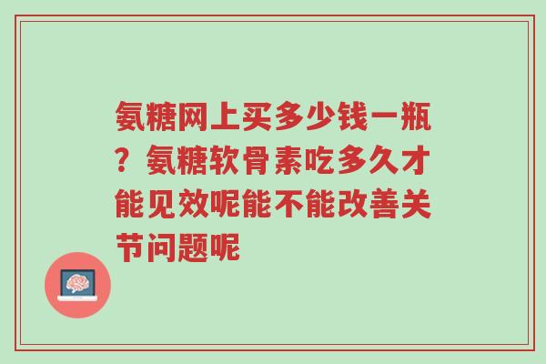 氨糖网上买多少钱一瓶?氨糖软骨素吃多久才能见效呢能不能改善关节问题呢-第1张图片-超越 氨糖网上买多少钱一瓶?氨糖软骨素吃多久才能见效呢能不能改善关节问题呢-第1张图片-超越