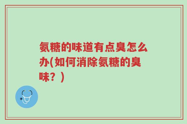 氨糖的味道有点臭怎么办(如何消除氨糖的臭味？)-第1张图片-超越