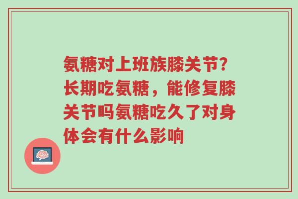 氨糖对上班族膝关节？长期吃氨糖，能修复膝关节吗氨糖吃久了对身体会有什么影响-第1张图片-超越