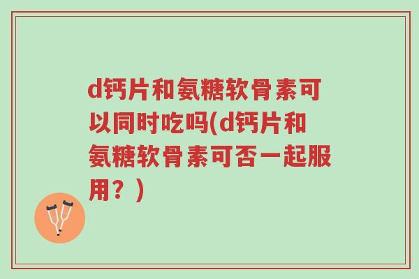 d钙片和氨糖软骨素可以同时吃吗(d钙片和氨糖软骨素可否一起服用?)-第1张图片-超越 d钙片和氨糖软骨素可以同时吃吗(d钙片和氨糖软骨素可否一起服用?)-第1张图片-超越