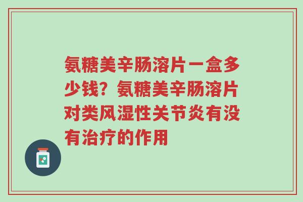 氨糖美辛肠溶片一盒多少钱？氨糖美辛肠溶片对类风湿性关节炎有没有治疗的作用-第1张图片-超越