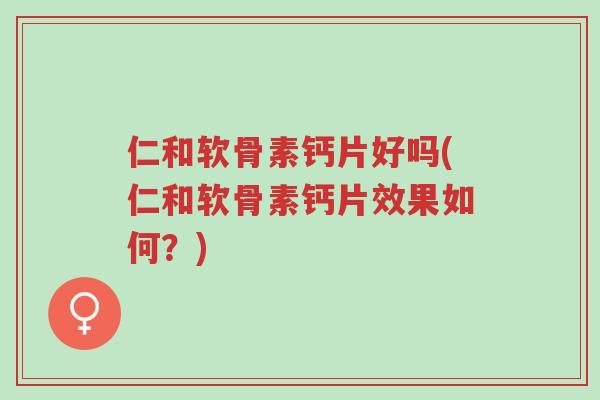 仁和软骨素钙片好吗(仁和软骨素钙片效果如何?)-第1张图片-超越 仁和软骨素钙片好吗(仁和软骨素钙片效果如何?)-第1张图片-超越