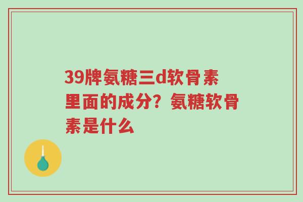 39牌氨糖三d软骨素里面的成分?氨糖软骨素是什么-第1张图片-超越 39牌氨糖三d软骨素里面的成分?氨糖软骨素是什么-第1张图片-超越