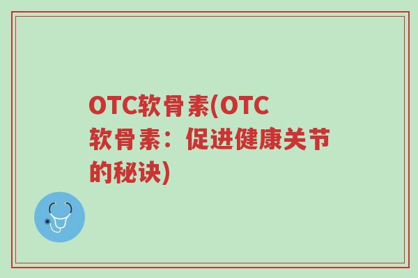 OTC软骨素(OTC软骨素：促进健康关节的秘诀)-第1张图片-超越