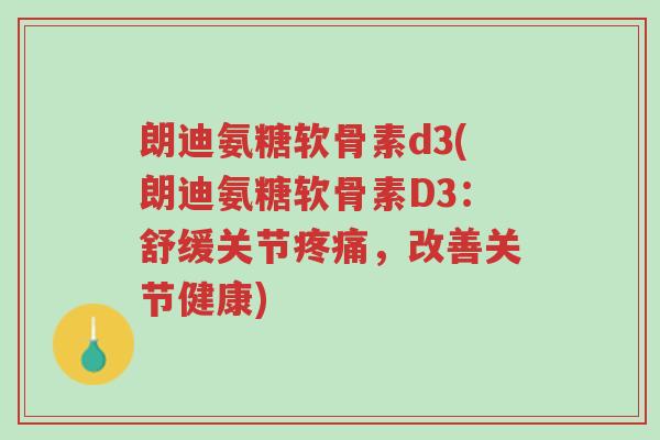 朗迪氨糖软骨素d3(朗迪氨糖软骨素D3:舒缓关节疼痛,改善关节健康)-第1张图片-超越 朗迪氨糖软骨素d3(朗迪氨糖软骨素D3:舒缓关节疼痛,改善关节健康)-第1张图片-超越