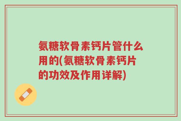 氨糖软骨素钙片管什么用的(氨糖软骨素钙片的功效及作用详解)-第1张图片-超越 氨糖软骨素钙片管什么用的(氨糖软骨素钙片的功效及作用详解)-第1张图片-超越