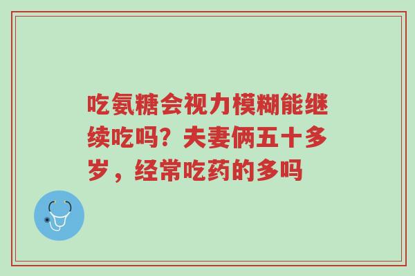 吃氨糖会视力模糊能继续吃吗?夫妻俩五十多岁,经常吃药的多吗-第1张图片-超越 吃氨糖会视力模糊能继续吃吗?夫妻俩五十多岁,经常吃药的多吗-第1张图片-超越